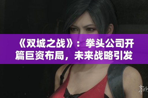 《双城之战》：拳头公司开篇巨资布局，未来战略引发期待与思考