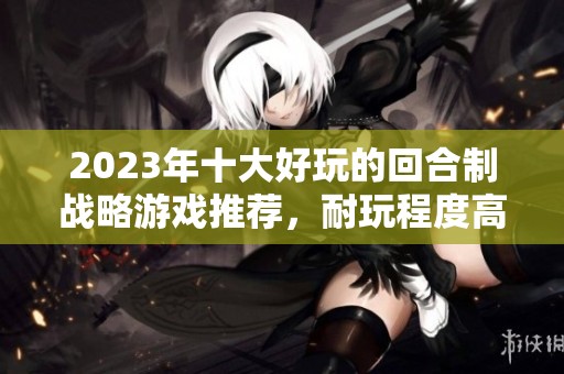 2023年十大好玩的回合制战略游戏推荐，耐玩程度高的手机游戏榜单分享