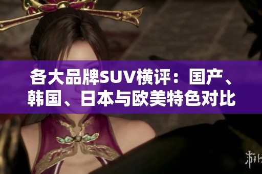 各大品牌SUV横评：国产、韩国、日本与欧美特色对比分析