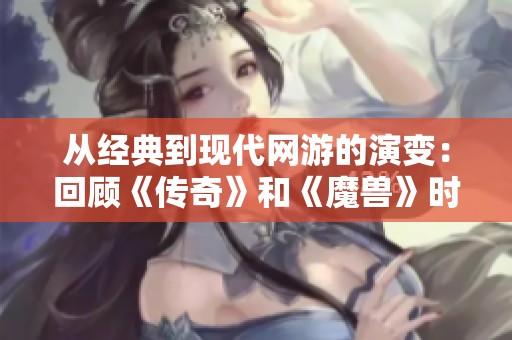 从经典到现代网游的演变：回顾《传奇》和《魔兽》时代的辉煌与深远影响
