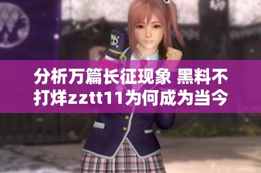 分析万篇长征现象 黑料不打烊zztt11为何成为当今网络热议的工具与话题