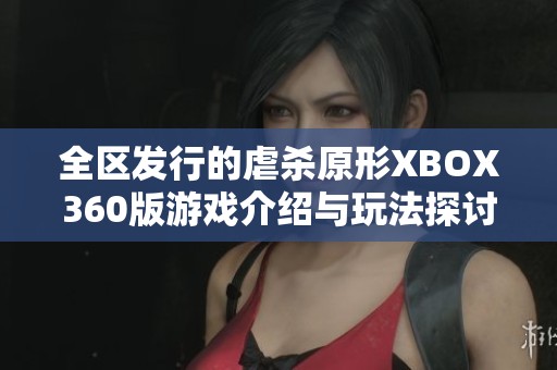 全区发行的虐杀原形XBOX360版游戏介绍与玩法探讨，让你沉浸在极限冒险中