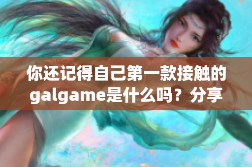 你还记得自己第一款接触的galgame是什么吗？分享你的游戏故事吧