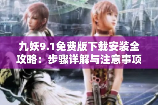 九妖9.1免费版下载安装全攻略：步骤详解与注意事项分享