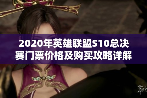 2020年英雄联盟S10总决赛门票价格及购买攻略详解，助你轻松入场享受赛事精彩时刻
