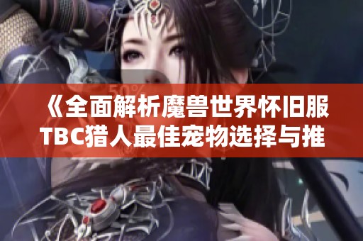 《全面解析魔兽世界怀旧服TBC猎人最佳宠物选择与推荐攻略》