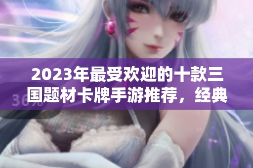 2023年最受欢迎的十款三国题材卡牌手游推荐，经典与创新并存尽享策略乐趣