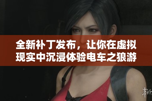 全新补丁发布，让你在虚拟现实中沉浸体验电车之狼游戏的精彩乐趣