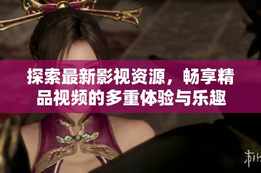 探索最新影视资源，畅享精品视频的多重体验与乐趣