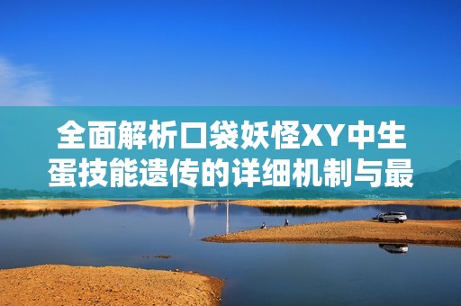 全面解析口袋妖怪XY中生蛋技能遗传的详细机制与最佳策略分享