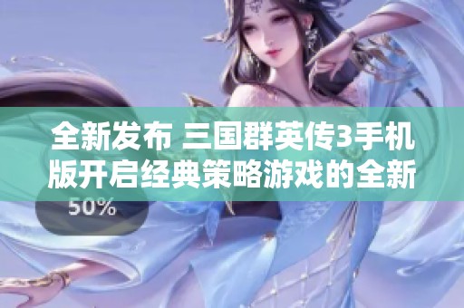 全新发布 三国群英传3手机版开启经典策略游戏的全新体验与挑战
