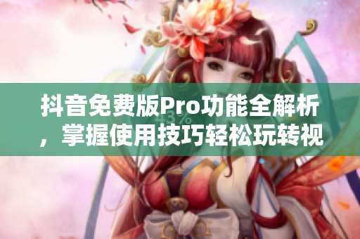 抖音免费版Pro功能全解析，掌握使用技巧轻松玩转视频创作