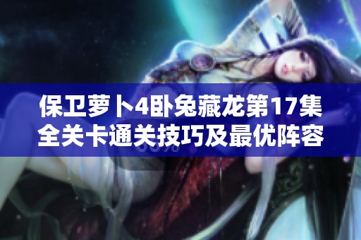 保卫萝卜4卧兔藏龙第17集全关卡通关技巧及最优阵容推荐攻略解析