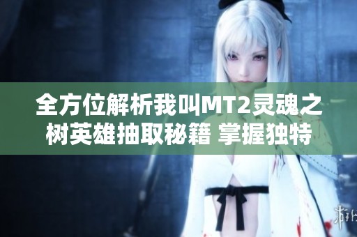 全方位解析我叫MT2灵魂之树英雄抽取秘籍 掌握独特策略快速提升战力