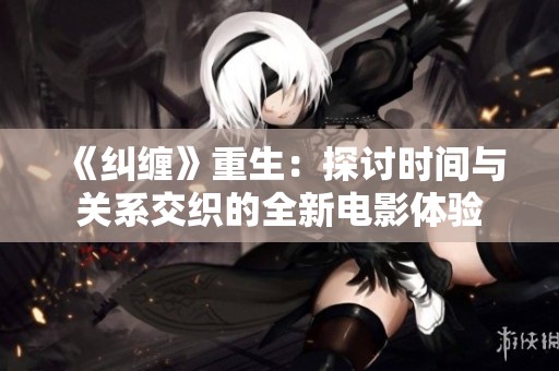 《纠缠》重生：探讨时间与关系交织的全新电影体验