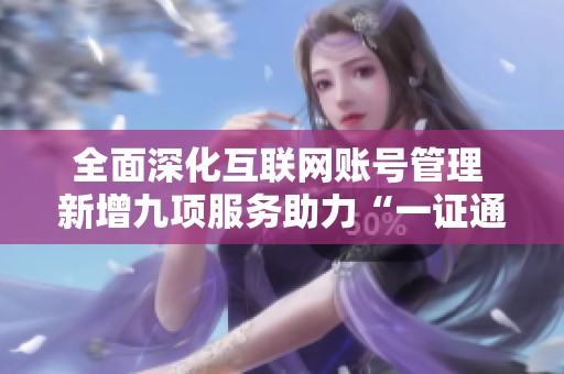 全面深化互联网账号管理 新增九项服务助力“一证通查”功能升级与互查体验优化