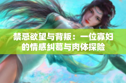 禁忌欲望与背叛：一位寡妇的情感纠葛与肉体探险