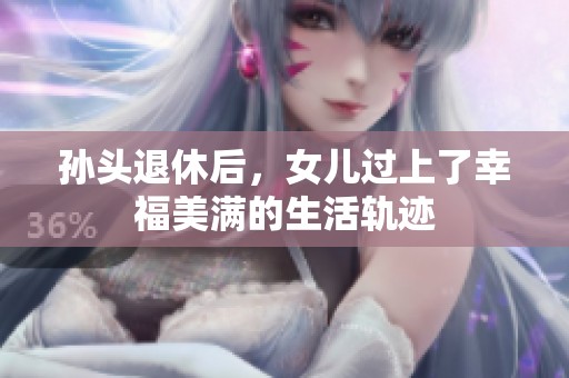 孙头退休后，女儿过上了幸福美满的生活轨迹