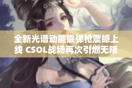 全新光谱动能霰弹枪震撼上线 CSOL战场再次引燃无限激情与挑战
