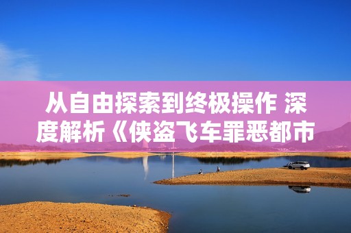 从自由探索到终极操作 深度解析《侠盗飞车罪恶都市》的无限娱乐体验