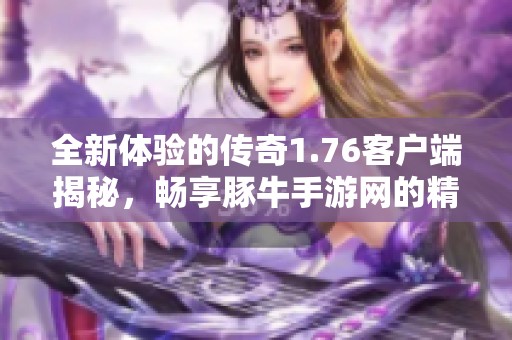 全新体验的传奇1.76客户端揭秘，畅享豚牛手游网的精彩世界与无尽乐趣