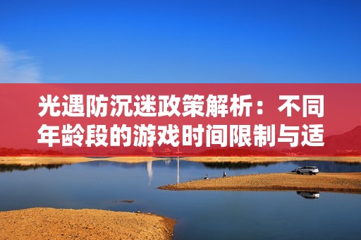 光遇防沉迷政策解析：不同年龄段的游戏时间限制与适龄标准