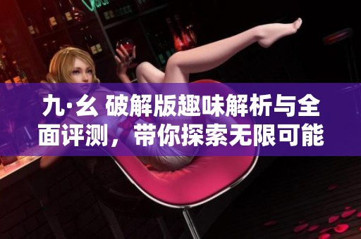 九·幺 破解版趣味解析与全面评测，带你探索无限可能