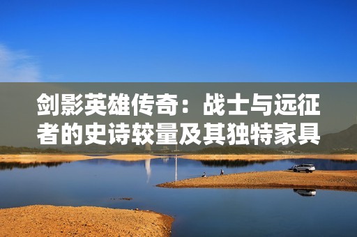 剑影英雄传奇：战士与远征者的史诗较量及其独特家具属性深度分析