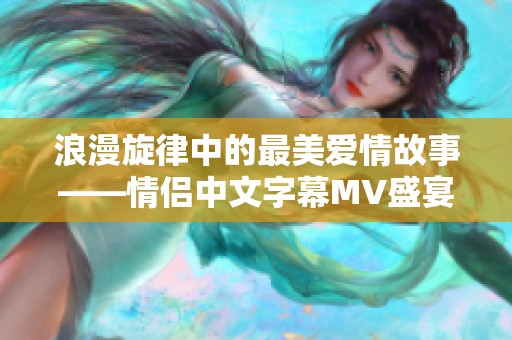 浪漫旋律中的最美爱情故事——情侣中文字幕MV盛宴