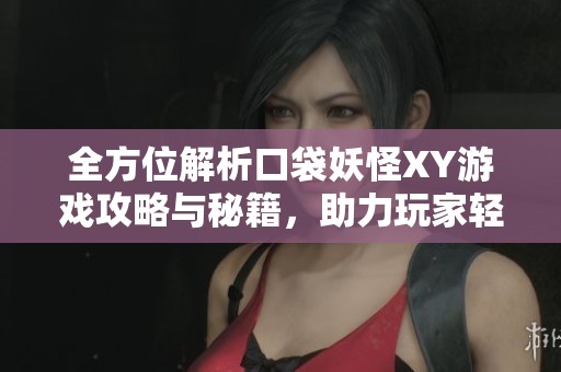 全方位解析口袋妖怪XY游戏攻略与秘籍，助力玩家轻松成为精灵大师的完美指南