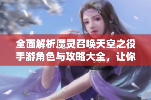 全面解析魔灵召唤天空之役手游角色与攻略大全，让你轻松上手游戏技巧