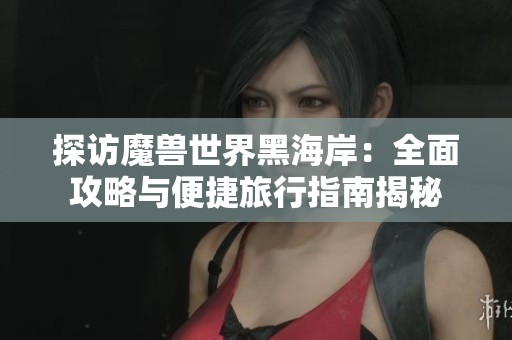 探访魔兽世界黑海岸：全面攻略与便捷旅行指南揭秘