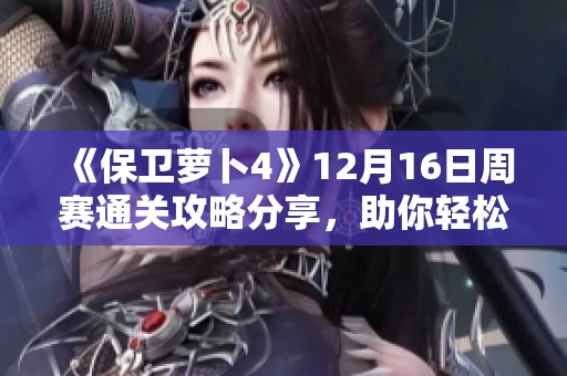 《保卫萝卜4》12月16日周赛通关攻略分享，助你轻松战胜挑战！