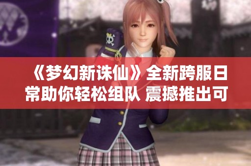 《梦幻新诛仙》全新跨服日常助你轻松组队 震撼推出可爱小象坐骑限定活动