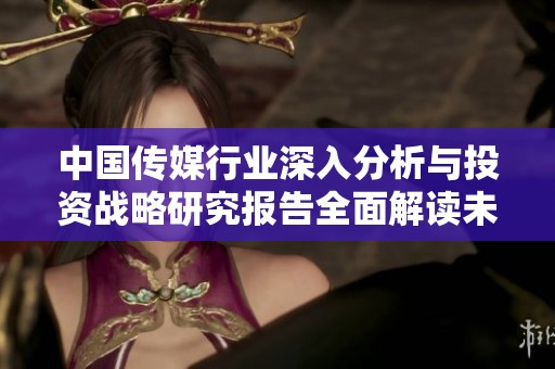 中国传媒行业深入分析与投资战略研究报告全面解读未来发展趋势与机遇