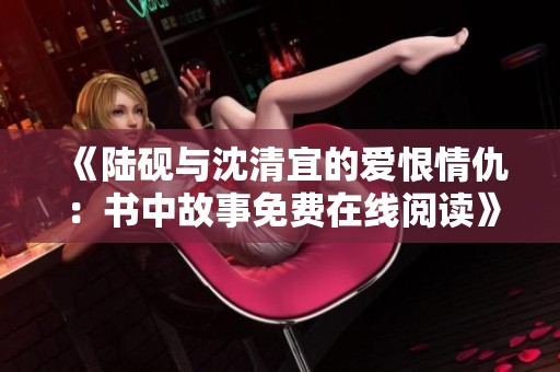 《陆砚与沈清宜的爱恨情仇：书中故事免费在线阅读》