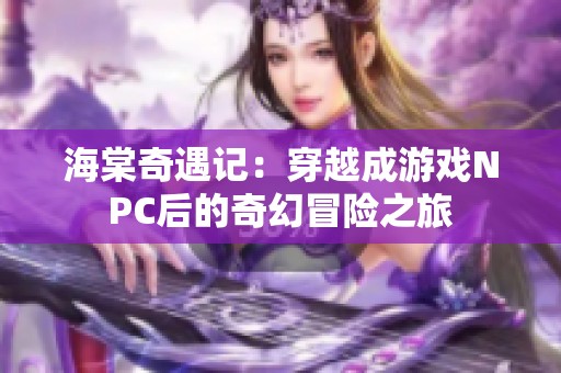 海棠奇遇记：穿越成游戏NPC后的奇幻冒险之旅