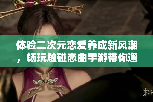 体验二次元恋爱养成新风潮，畅玩触碰恋曲手游带你邂逅浪漫故事