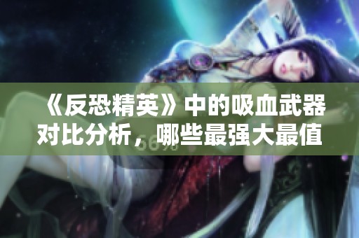 《反恐精英》中的吸血武器对比分析，哪些最强大最值得推荐选择