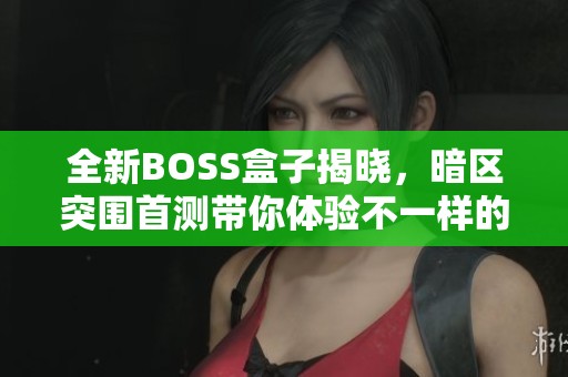 全新BOSS盒子揭晓，暗区突围首测带你体验不一样的挑战与乐趣