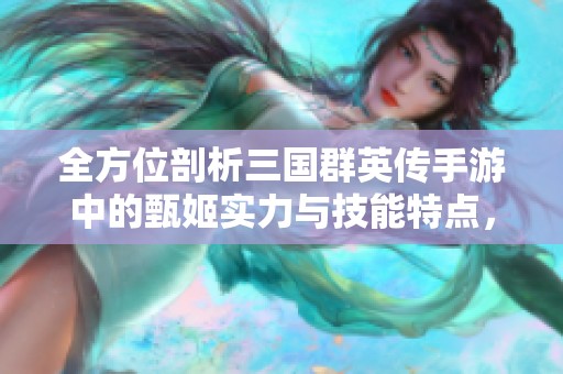 全方位剖析三国群英传手游中的甄姬实力与技能特点，究竟她有多强大