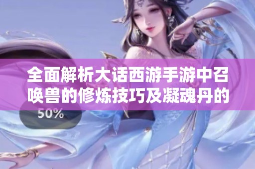 全面解析大话西游手游中召唤兽的修炼技巧及凝魂丹的使用方法