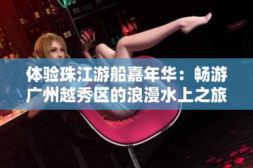 体验珠江游船嘉年华：畅游广州越秀区的浪漫水上之旅与美食盛宴