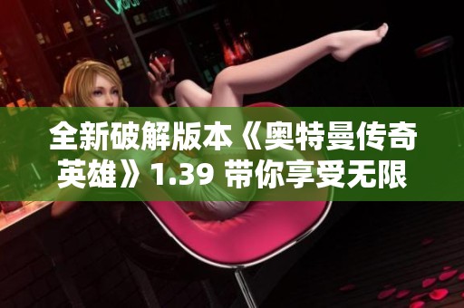 全新破解版本《奥特曼传奇英雄》1.39 带你享受无限内购体验与全面升级内容