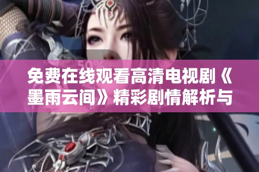 免费在线观看高清电视剧《墨雨云间》精彩剧情解析与点评