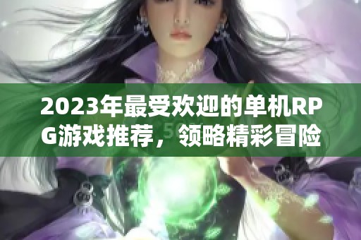 2023年最受欢迎的单机RPG游戏推荐，领略精彩冒险与迷人剧情的完美结合