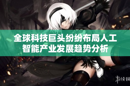 全球科技巨头纷纷布局人工智能产业发展趋势分析