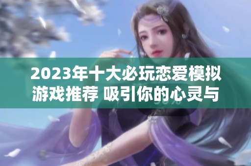 2023年十大必玩恋爱模拟游戏推荐 吸引你的心灵与情感旅程