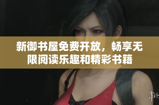 新御书屋免费开放，畅享无限阅读乐趣和精彩书籍