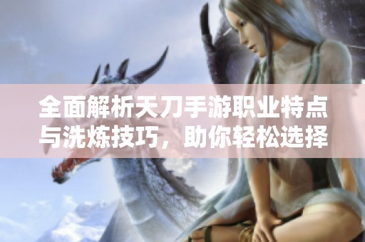 全面解析天刀手游职业特点与洗炼技巧，助你轻松选择最佳角色路线